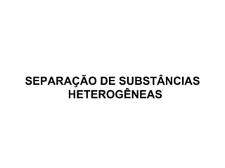 SEPARAÇÃO DE SUBSTÂNCIAS HETEROGÊNEAS   