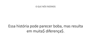 O QUE NÓS FAZEMOS 
Essa história pode parecer boba, mas resulta 
em muita$ diferença$. 
 