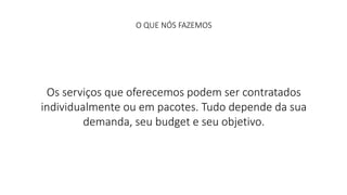 O QUE NÓS FAZEMOS 
Os serviços que oferecemos podem ser contratados 
individualmente ou em pacotes. Tudo depende da sua 
demanda, seu budget e seu objetivo. 
 