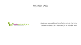 CLIENTES E CASES 
Atuamos na sugestão de tecnologias para os clientes e 
também na execução e manutenção de projetos web. 
 