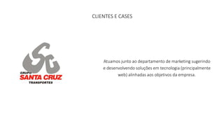 CLIENTES E CASES 
Atuamos junto ao departamento de marketing sugerindo 
e desenvolvendo soluções em tecnologia (principalmente 
web) alinhadas aos objetivos da empresa. 
 