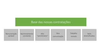 Remuneração 
variável 
Aprimoramento 
constante 
Alto 
“sevirômetro” 
Boa 
comunicação 
Trabalho 
remoto 
Skills 
diversificados 
Base das nossas contratações 
 