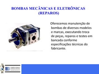 BOMBAS MECÂNICAS E ELETRÔNICAS
          (REPAROS)

               Oferecemos manutenção de
               bombas de diversos modelos
               e marcas, executando troca
               de peças, reparos e testes em
               bancada conforme
               especificações técnicas do
               fabricante.
 