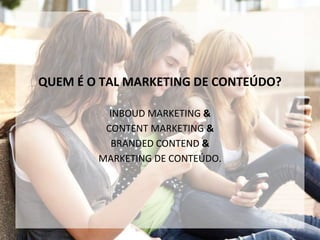 QUEM É O TAL MARKETING DE CONTEÚDO?
INBOUD MARKETING &
CONTENT MARKETING &
BRANDED CONTEND &
MARKETING DE CONTEÚDO.
 