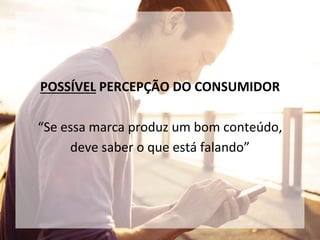 POSSÍVEL PERCEPÇÃO DO CONSUMIDOR
“Se essa marca produz um bom conteúdo,
deve saber o que está falando”
 
