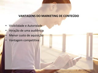 VANTAGENS DO MARKETING DE CONTEÚDO
• Visibilidade e Autoridade
• Atração de uma audiência
• Menor custo de aquisição
• Vantagem competitiva
 