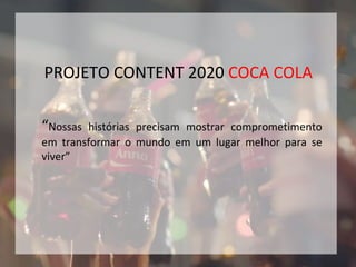 PROJETO CONTENT 2020 COCA COLA
“Nossas histórias precisam mostrar comprometimento
em transformar o mundo em um lugar melhor para se
viver”
 