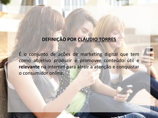 DEFINIÇÃO POR CLÁUDIO TORRES
É o conjunto de ações de marketing digital que tem
como objetivo produzir e promover conteúdo útil e
relevante na internet para atrair a atenção e conquistar
o consumidor online.
 