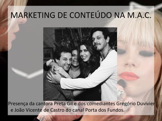 39
MARKETING DE CONTEÚDO NA M.A.C.
Presença da cantora Preta Gil e dos comediantes Gregório Duvivier
e João Vicente de Castro do canal Porta dos Fundos.
 