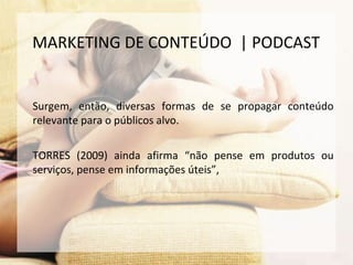 Surgem, então, diversas formas de se propagar conteúdo
relevante para o públicos alvo.
TORRES (2009) ainda afirma “não pense em produtos ou
serviços, pense em informações úteis”,
MARKETING DE CONTEÚDO | PODCAST
 