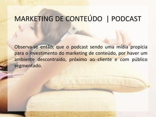 Observa-se então, que o podcast sendo uma mídia propícia
para o investimento do marketing de conteúdo, por haver um
ambiente descontraído, próximo ao cliente e com público
segmentado.
MARKETING DE CONTEÚDO | PODCAST
 