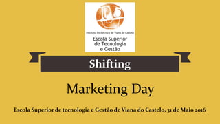 Shifting
Escola Superior de tecnologia e Gestão de Viana do Castelo, 31 de Maio 2016
Marketing Day
 