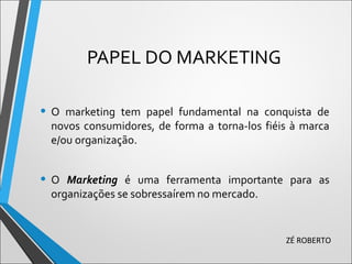 PAPEL DO MARKETING
• O marketing tem papel fundamental na conquista de
novos consumidores, de forma a torna-los fiéis à marca
e/ou organização.
• O Marketing é uma ferramenta importante para as
organizações se sobressaírem no mercado.
ZÉ ROBERTO
 