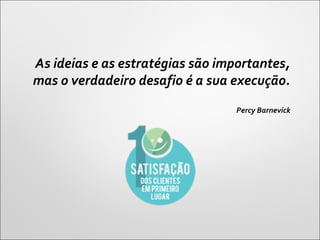 As ideias e as estratégias são importantes,
mas o verdadeiro desafio é a sua execução.
Percy Barnevick
 