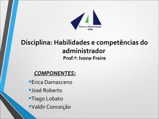 Disciplina: Habilidades e competências do
administrador
Prof.ª: Ivone Freire
COMPONENTES:
•Erica Damasceno
•José Roberto
•Tiago Lobato
•Valdir Conceição
 