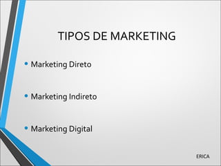 TIPOS DE MARKETING
• Marketing Direto
• Marketing Indireto
• Marketing Digital
ERICA
 