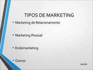 TIPOS DE MARKETING
• Marketing de Relacionamento
• Marketing Pessoal
• Endomarketing
• Outros
VALDIR
 