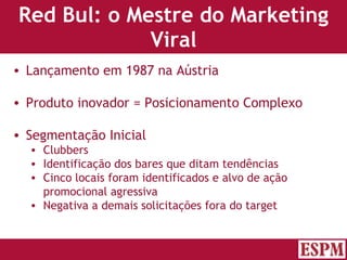 Red Bul: o Mestre do Marketing Viral Lançamento em 1987 na Aústria Produto inovador = Posicionamento Complexo Segmentação Inicial Clubbers Identificação dos bares que ditam tendências Cinco locais foram identificados e alvo de ação promocional agressiva Negativa a demais solicitações fora do target Versão: Janeiro 2007  Autor: Prof. Sandro Magaldi 