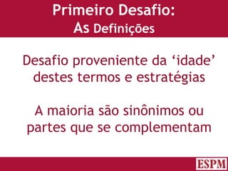 Primeiro Desafio: As  Definições Desafio proveniente da ‘idade’ destes termos e estratégias A maioria são sinônimos ou partes que se complementam Versão: Janeiro 2007  Autor: Prof. Sandro Magaldi 
