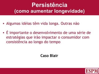 Persistência (como aumentar longevidade) Algumas idéias têm vida longa. Outras não É importante o desenvolvimento de uma série de estratégias que irão impactar o consumidor com consistência ao longo do tempo Caso Blair Versão: Janeiro 2007  Autor: Prof. Sandro Magaldi 
