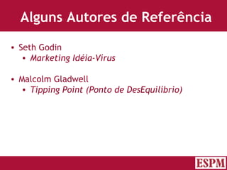 Alguns Autores de Referência Seth Godin  Marketing Idéia-Vírus Malcolm Gladwell Tipping Point (Ponto de DesEquilíbrio) Versão: Janeiro 2007  Autor: Prof. Sandro Magaldi 