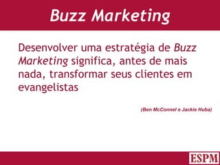 Buzz Marketing Desenvolver uma estratégia de  Buzz Marketing  significa, antes de mais nada, transformar seus clientes em evangelistas ( Ben McConnel e Jackie Huba) Versão: Janeiro 2007  Autor: Prof. Sandro Magaldi 