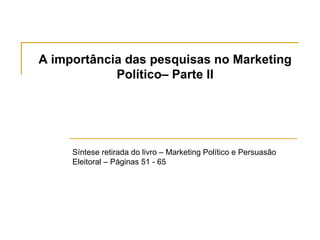 A importância das pesquisas no Marketing
            Político– Parte II




     Síntese retirada do livro – Marketing Político e Persuasão
     Eleitoral – Páginas 51 - 65
 