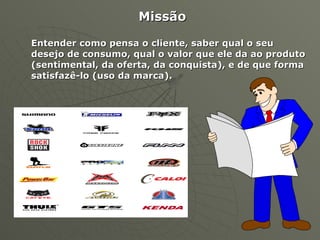 Missão Entender como pensa o cliente, saber qual o seu desejo de consumo, qual o valor que ele da ao produto (sentimental, da oferta, da conquista), e de que forma satisfazê-lo (uso da marca).