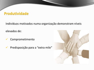 Indivíduos motivados numa organização demonstram níveis
elevados de:
 Comprometimento
 Predisposição para a “extra mile”
Produtividade
 