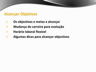  Os objectivos e metas a alcançar
 Mudança de carreira para evolução
 Horário laboral flexível
 Algumas dicas para alcançar objectivos
Alcançar Objetivos
 