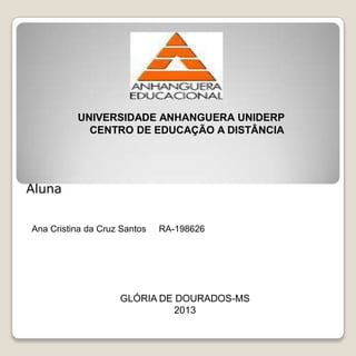 UNIVERSIDADE ANHANGUERA UNIDERP
CENTRO DE EDUCAÇÃO A DISTÂNCIA
Ana Cristina da Cruz Santos RA-198626
GLÓRIA DE DOURADOS-MS
2013
Aluna
 
