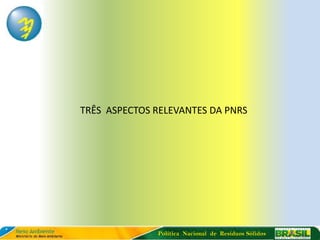 TRÊS ASPECTOS RELEVANTES DA PNRS




              Política Nacional de Resíduos Sólidos
 