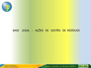 BASE LEGAL - AÇÕES DE GESTÃO DE RESÍDUOS




                   Política Nacional de Resíduos Sólidos
 