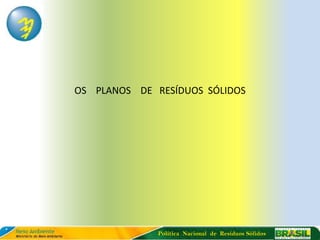 OS PLANOS DE RESÍDUOS SÓLIDOS




              Política Nacional de Resíduos Sólidos
 