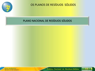 OS PLANOS DE RESÍDUOS SÓLIDOS




PLANO NACIONAL DE RESÍDUOS SÓLIDOS




                Política Nacional de Resíduos Sólidos
 