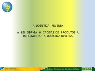 A LOGÍSTICA REVERSA

A LEI OBRIGA 6 CADEIAS DE PRODUTOS A
   IMPLEMENTAR A LOGÍSTICA REVERSA




                 Política Nacional de Resíduos Sólidos
 