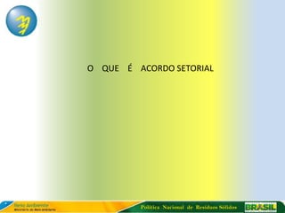 O QUE É ACORDO SETORIAL




         Política Nacional de Resíduos Sólidos
 