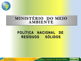 MINISTÉRIO DO MEIO
     AMBIENTE

POLÍTICA NACIONAL DE
  RESÍDUOS   SÓLIDOS




         Política Nacional de Resíduos Sólidos
 