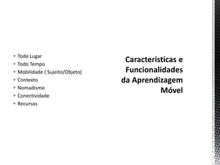  Todo Lugar
 Todo Tempo
 Mobilidade ( Sujeito/Objeto)
 Contexto
 Nomadismo
 Conectividade
 Recursos
 