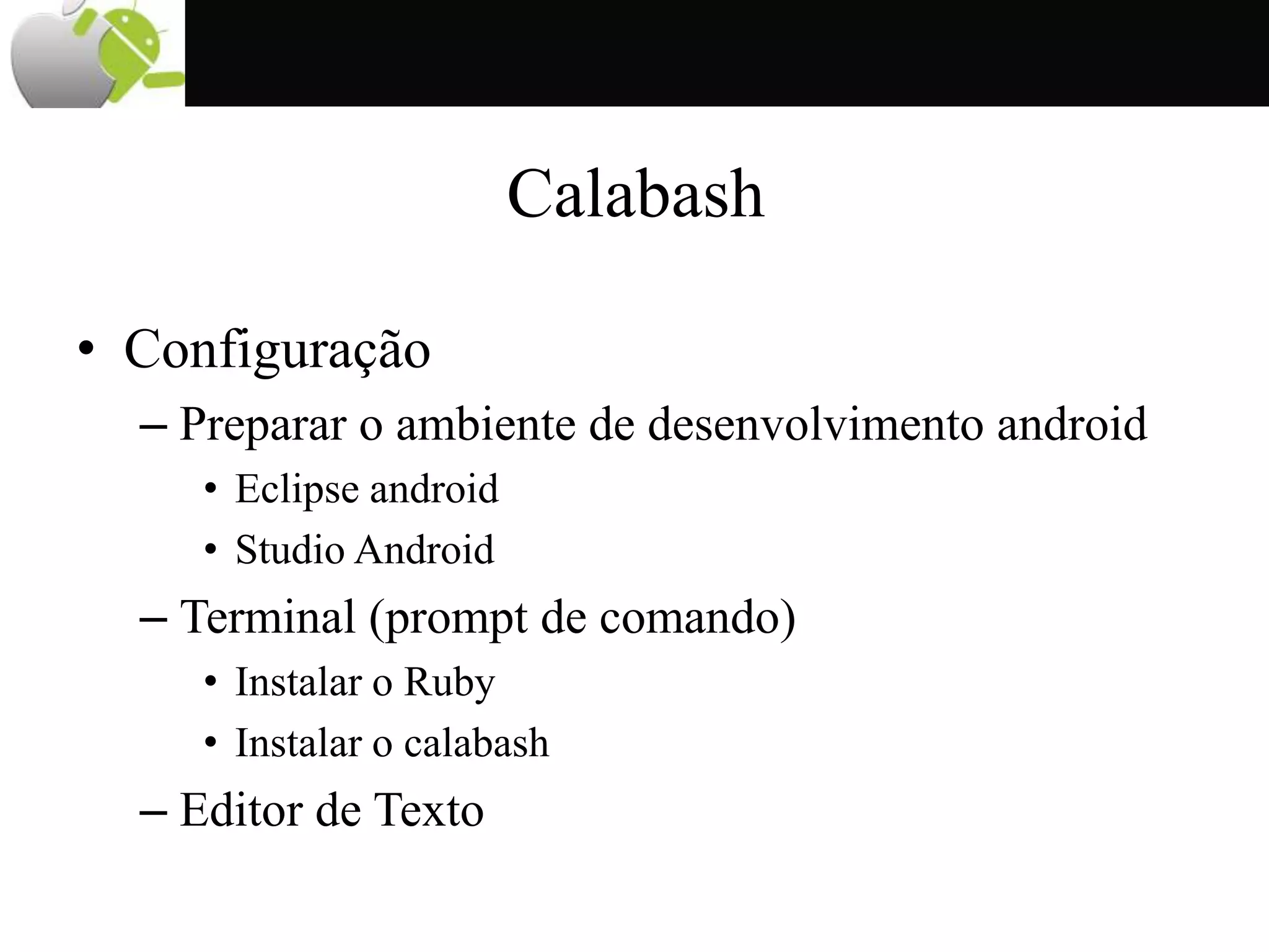 Calabash
• Configuração
– Preparar o ambiente de desenvolvimento android
• Eclipse android
• Studio Android
– Terminal (prompt de comando)
• Instalar o Ruby
• Instalar o calabash
– Editor de Texto
 