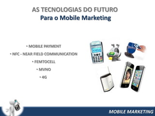AS TECNOLOGIAS DO FUTURO
             Para o Mobile Marketing



       • MOBILE PAYMENT
• NFC - NEAR FIELD COMMUNICATION
          • FEMTOCELL
            • MVNO
              • 4G




                                   MOBILE MARKETING
 
