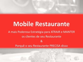 Mobile Restaurante
A mais Poderosa Estratégia para ATRAIR e MANTER
os clientes de seu Restaurante
&
Porquê o seu Restaurante PRECISA disso
 