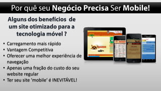 • Carregamento mais rápido
• Vantagem Competitiva
• Oferecer uma melhor experiência de
navegação
• Apenas uma fração do custo do seu
website regular
• Ter seu site ‘mobile‘ é INEVITÁVEL!

 