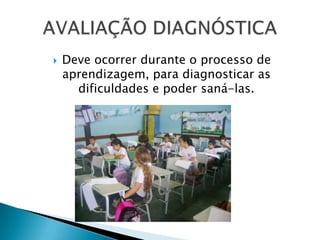 Deve ocorrer durante o processo de aprendizagem, para diagnosticar as dificuldades e poder saná-las.AVALIAÇÃO DIAGNÓSTICA