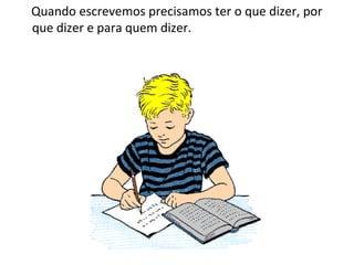 Quando escrevemos precisamos ter o que dizer, por que dizer e para quem dizer.  