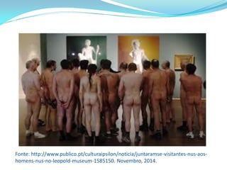 Fonte: http://www.publico.pt/culturaipsilon/noticia/juntaramse-visitantes-nus-aos- homens-nus-no-leopold-museum-1585150. Novembro, 2014.  