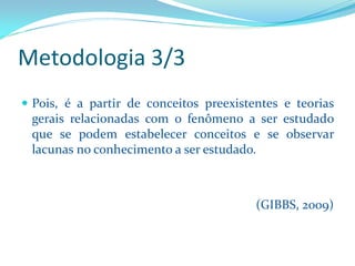 Metodologia 3/3 
Pois,éapartirdeconceitospreexistenteseteoriasgeraisrelacionadascomofenômenoaserestudadoquesepodemestabelecerconceitoseseobservarlacunasnoconhecimentoaserestudado. 
(GIBBS, 2009)  