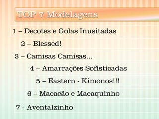 TOP 7 Modelagens 
1 – Decotes e Golas Inusitadas 
2 – Blessed! 
3 – Camisas Camisas... 
4 – Amarrações Sofisticadas 
5 – Eastern - Kimonos!!! 
6 – Macacão e Macaquinho 
7 - Aventalzinho  