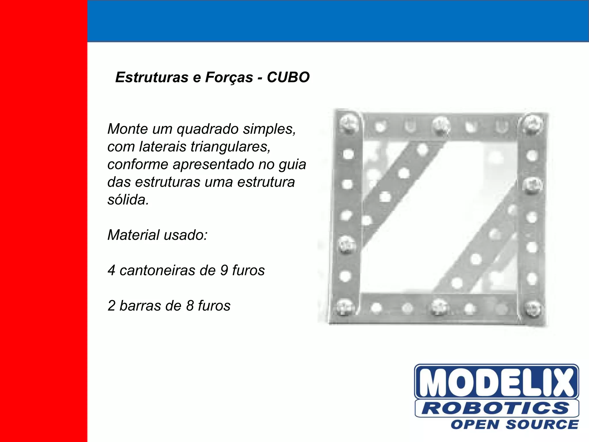 Estruturas e Forças - CUBO Monte um quadrado simples, com laterais triangulares, conforme apresentado no guia das estruturas uma estrutura sólida. Material usado:  4 cantoneiras de 9 furos  2 barras de 8 furos  