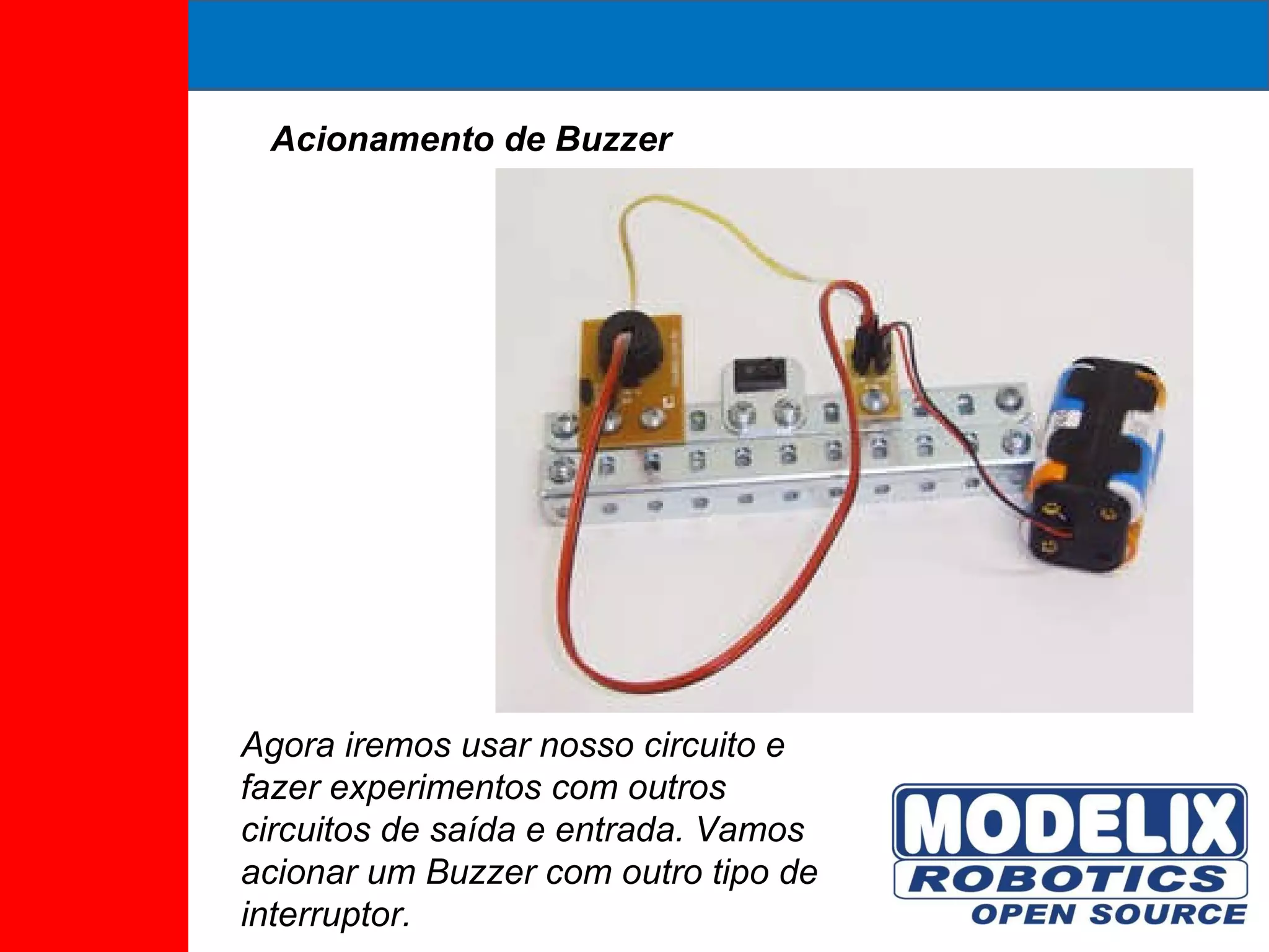 Acionamento de Buzzer Agora iremos usar nosso circuito e fazer experimentos com outros circuitos de saída e entrada. Vamos acionar um Buzzer com outro tipo de interruptor. 